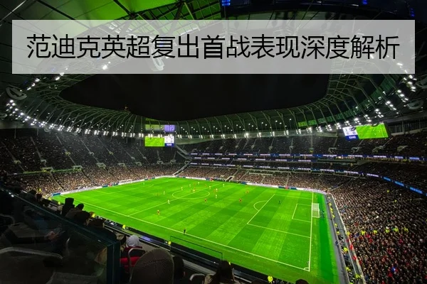 范迪克英超复出首战表现深度解析